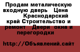 Продам металическую входную дверь › Цена ­ 1 500 - Краснодарский край Строительство и ремонт » Двери, окна и перегородки   
